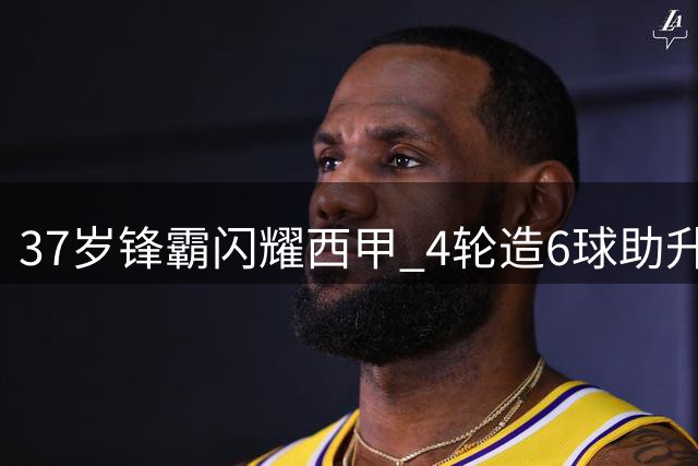 37岁锋霸闪耀西甲 4轮造6球助升班马崛起